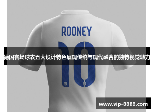 德国客场球衣五大设计特色展现传统与现代融合的独特视觉魅力