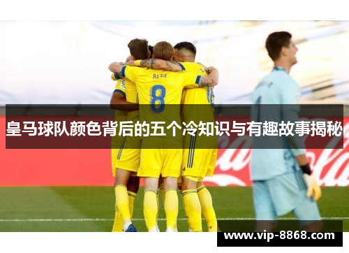 皇马球队颜色背后的五个冷知识与有趣故事揭秘 皇马球队颜色背后的五个冷知识与有趣故事揭秘