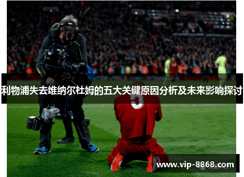 利物浦失去维纳尔杜姆的五大关键原因分析及未来影响探讨