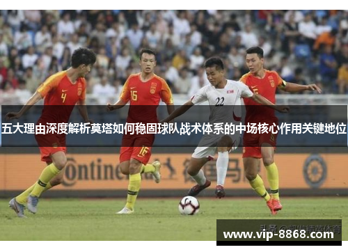 五大理由深度解析莫塔如何稳固球队战术体系的中场核心作用关键地位