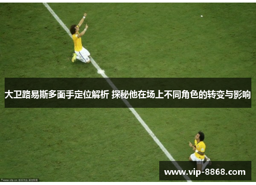 大卫路易斯多面手定位解析 探秘他在场上不同角色的转变与影响 大卫路易斯多面手定位解析 探秘他在场上不同角色的转变与影响