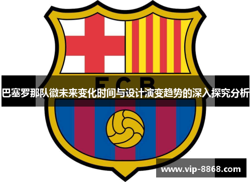 巴塞罗那队徽未来变化时间与设计演变趋势的深入探究分析 巴塞罗那队徽未来变化时间与设计演变趋势的深入探究分析