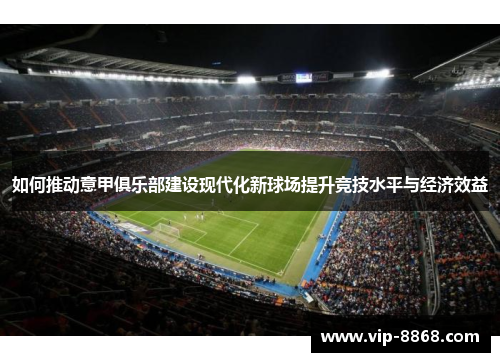 如何推动意甲俱乐部建设现代化新球场提升竞技水平与经济效益 如何推动意甲俱乐部建设现代化新球场提升竞技水平与经济效益