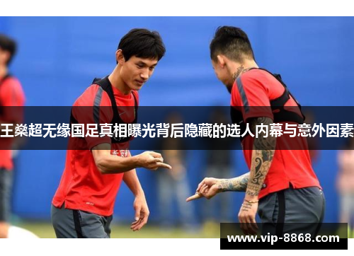 王燊超无缘国足真相曝光背后隐藏的选人内幕与意外因素