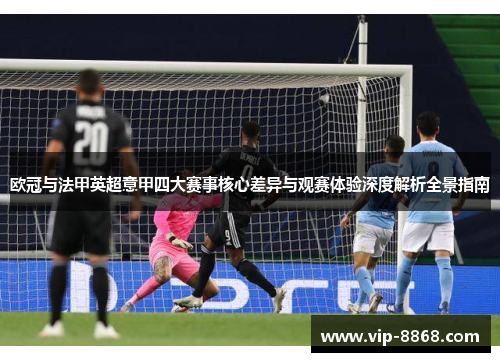 欧冠与法甲英超意甲四大赛事核心差异与观赛体验深度解析全景指南